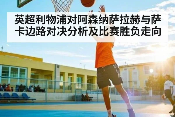 英超利物浦对阿森纳萨拉赫与萨卡边路对决分析及比赛胜负走向