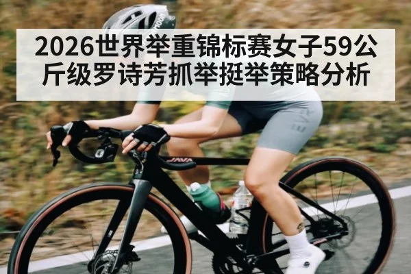 2026世界举重锦标赛女子59公斤级罗诗芳抓举挺举策略分析