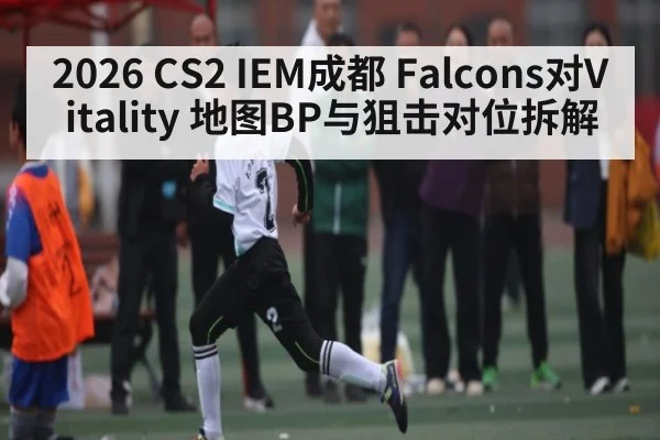 2026 CS2 IEM成都 Falcons对Vitality 地图BP与狙击对位拆解