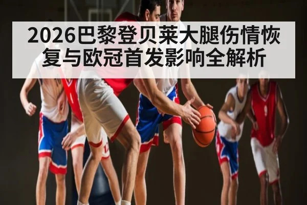 2026巴黎登贝莱大腿伤情恢复与欧冠首发影响全解析