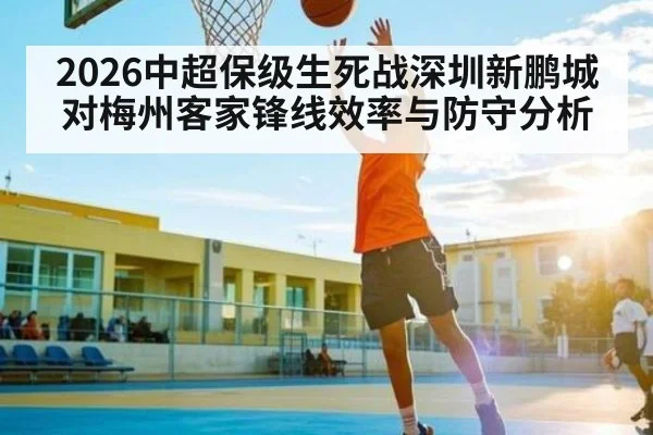2026中超保级生死战深圳新鹏城对梅州客家锋线效率与防守分析